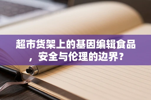 超市货架上的基因编辑食品，安全与伦理的边界？