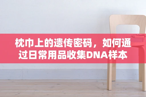 枕巾上的遗传密码，如何通过日常用品收集DNA样本进行基因编辑研究？