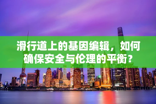 滑行道上的基因编辑，如何确保安全与伦理的平衡？