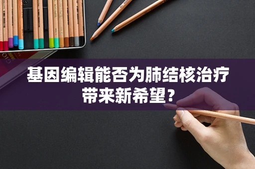 基因编辑能否为肺结核治疗带来新希望？