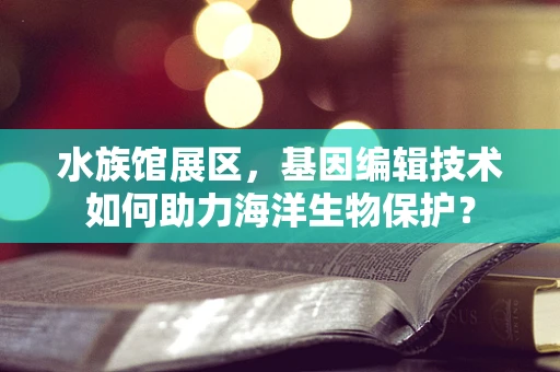 水族馆展区，基因编辑技术如何助力海洋生物保护？