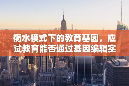 衡水模式下的教育基因，应试教育能否通过基因编辑实现真正的公平？