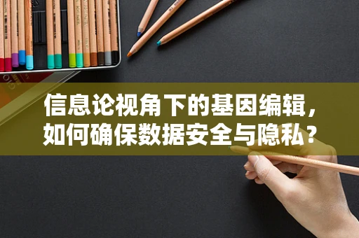 信息论视角下的基因编辑，如何确保数据安全与隐私？