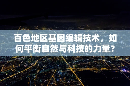 百色地区基因编辑技术，如何平衡自然与科技的力量？