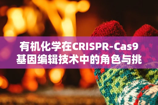 有机化学在CRISPR-Cas9基因编辑技术中的角色与挑战