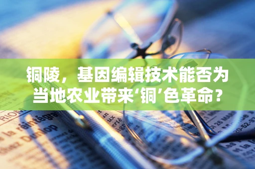 铜陵，基因编辑技术能否为当地农业带来‘铜’色革命？