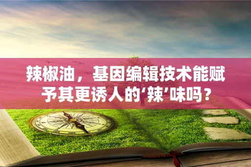 辣椒油，基因编辑技术能赋予其更诱人的‘辣’味吗？