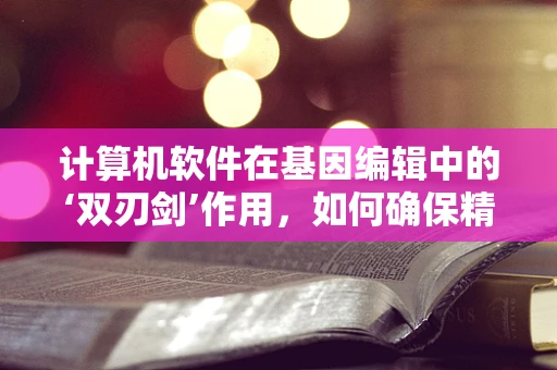 计算机软件在基因编辑中的‘双刃剑’作用，如何确保精准与安全？