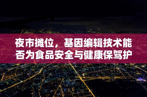 夜市摊位，基因编辑技术能否为食品安全与健康保驾护航？