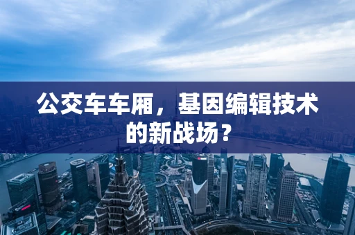 公交车车厢，基因编辑技术的新战场？