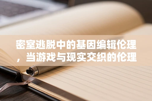 密室逃脱中的基因编辑伦理，当游戏与现实交织的伦理困境