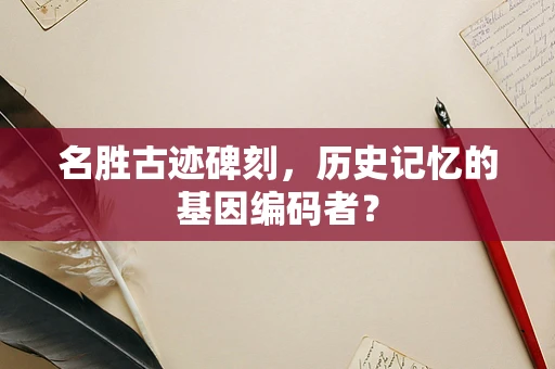 名胜古迹碑刻，历史记忆的基因编码者？