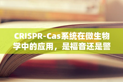 CRISPR-Cas系统在微生物学中的应用，是福音还是警钟？