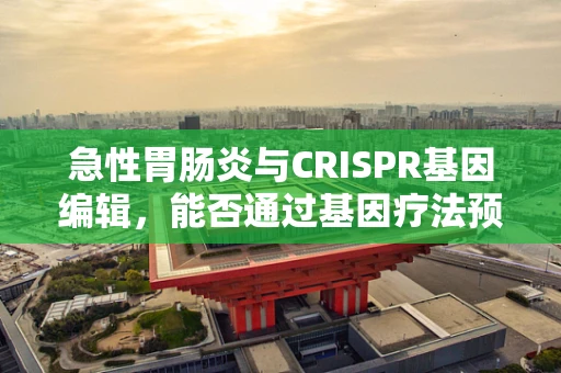 急性胃肠炎与CRISPR基因编辑，能否通过基因疗法预防？