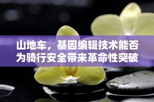 山地车，基因编辑技术能否为骑行安全带来革命性突破？