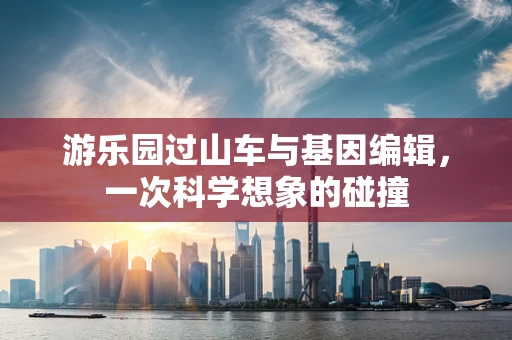 游乐园过山车与基因编辑，一次科学想象的碰撞