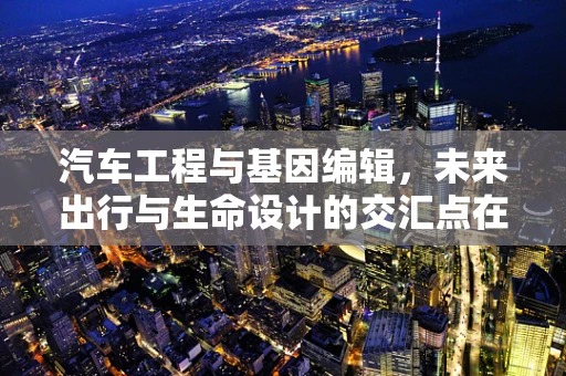 汽车工程与基因编辑，未来出行与生命设计的交汇点在哪里？