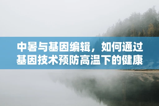 中暑与基因编辑，如何通过基因技术预防高温下的健康风险？
