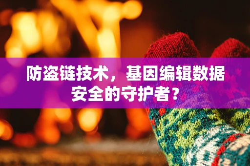防盗链技术，基因编辑数据安全的守护者？