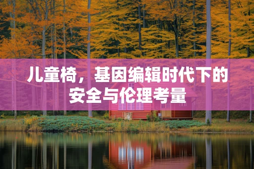 儿童椅，基因编辑时代下的安全与伦理考量