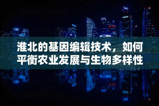 淮北的基因编辑技术，如何平衡农业发展与生物多样性保护？
