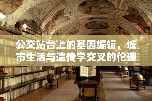 公交站台上的基因编辑，城市生活与遗传学交叉的伦理考量
