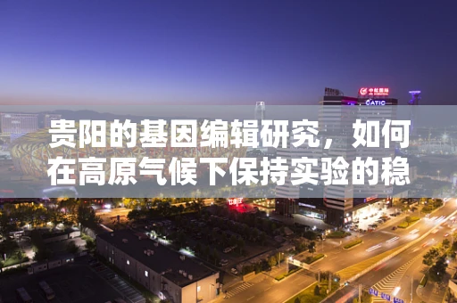 贵阳的基因编辑研究，如何在高原气候下保持实验的稳定性？