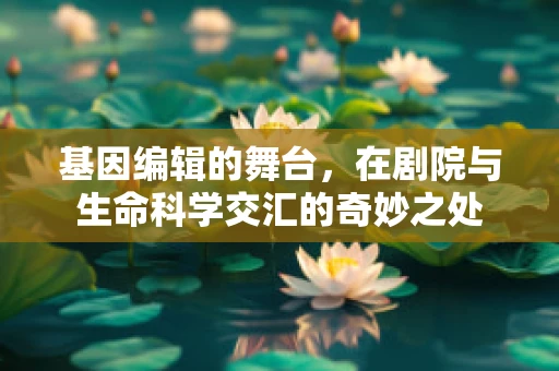 基因编辑的舞台，在剧院与生命科学交汇的奇妙之处