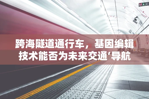 跨海隧道通行车，基因编辑技术能否为未来交通‘导航’？