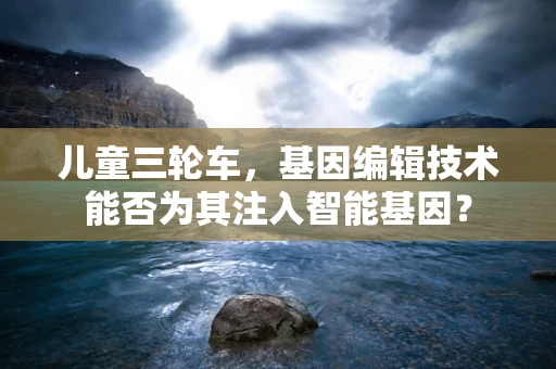 儿童三轮车，基因编辑技术能否为其注入智能基因？