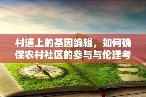 村道上的基因编辑，如何确保农村社区的参与与伦理考量？