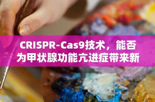 CRISPR-Cas9技术，能否为甲状腺功能亢进症带来新希望？