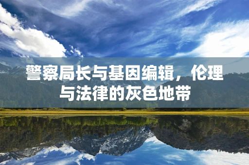 警察局长与基因编辑，伦理与法律的灰色地带