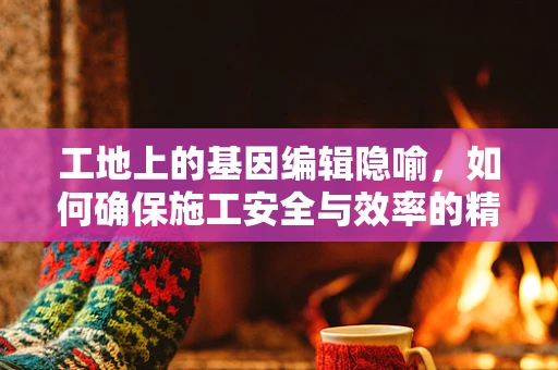 工地上的基因编辑隐喻，如何确保施工安全与效率的精准调控？