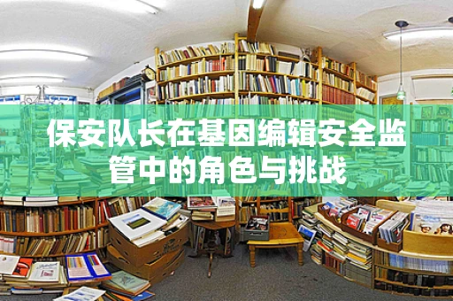 保安队长在基因编辑安全监管中的角色与挑战