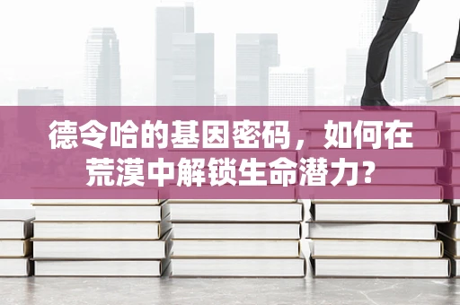 德令哈的基因密码，如何在荒漠中解锁生命潜力？