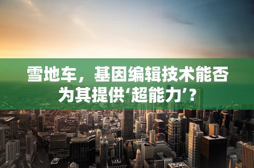 雪地车，基因编辑技术能否为其提供‘超能力’？