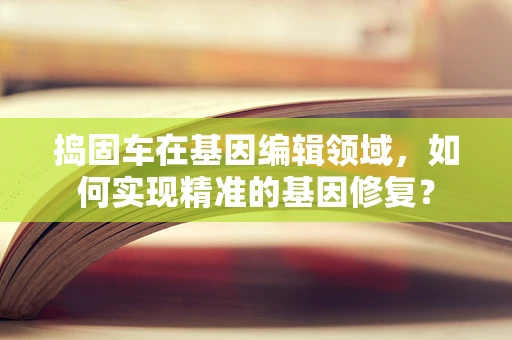 捣固车在基因编辑领域，如何实现精准的基因修复？