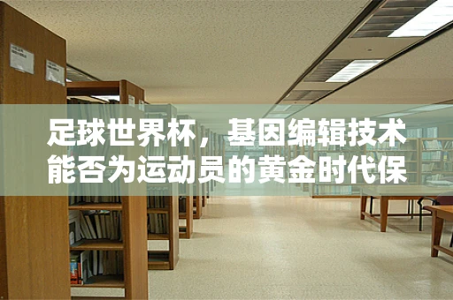 足球世界杯，基因编辑技术能否为运动员的黄金时代保驾护航？