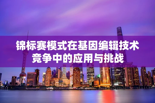 锦标赛模式在基因编辑技术竞争中的应用与挑战
