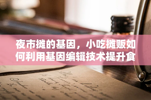 夜市摊的基因，小吃摊贩如何利用基因编辑技术提升食品安全与健康？