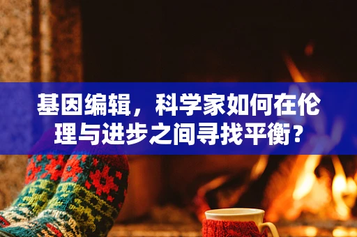 基因编辑，科学家如何在伦理与进步之间寻找平衡？
