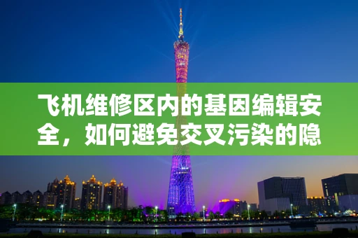 飞机维修区内的基因编辑安全，如何避免交叉污染的隐忧？