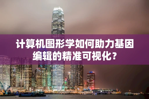 计算机图形学如何助力基因编辑的精准可视化？