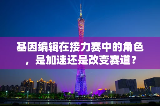 基因编辑在接力赛中的角色，是加速还是改变赛道？