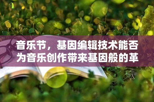 音乐节，基因编辑技术能否为音乐创作带来基因般的革新？