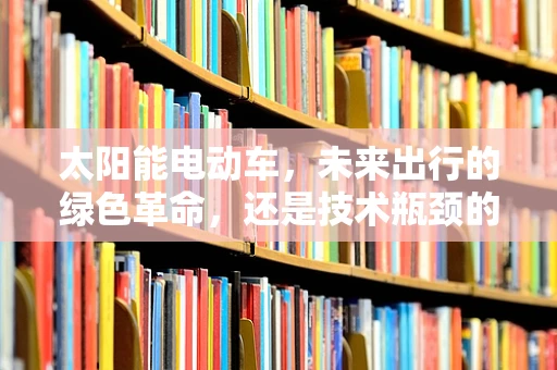 太阳能电动车，未来出行的绿色革命，还是技术瓶颈的挑战？