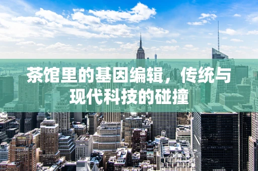 茶馆里的基因编辑，传统与现代科技的碰撞