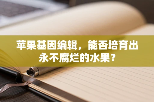 苹果基因编辑，能否培育出永不腐烂的水果？