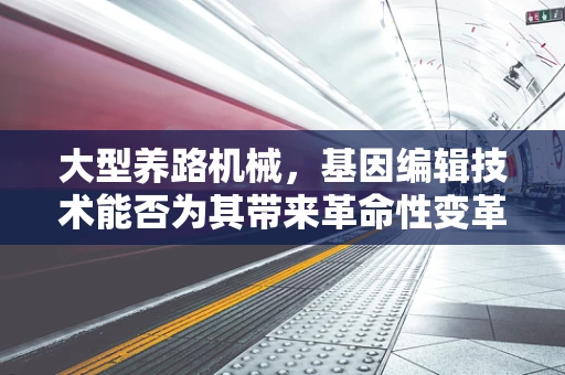 大型养路机械，基因编辑技术能否为其带来革命性变革？